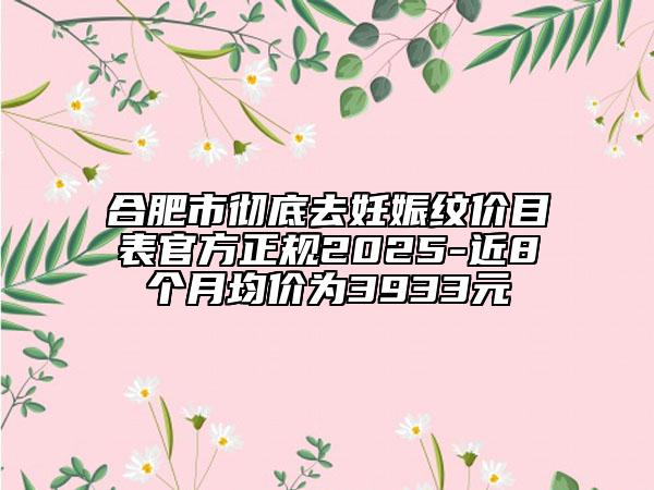 合肥市彻底去妊娠纹价目表官方正规2025-近8个月均价为3933元