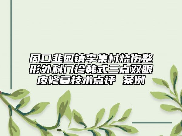 周口韭园镇李集村烧伤整形外科门诊韩式三点双眼皮修复技术点评 案例