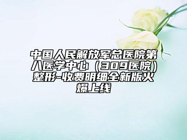 中国人民解放军总医院第八医学中心（309医院）整形-收费明细全新版火爆上线
