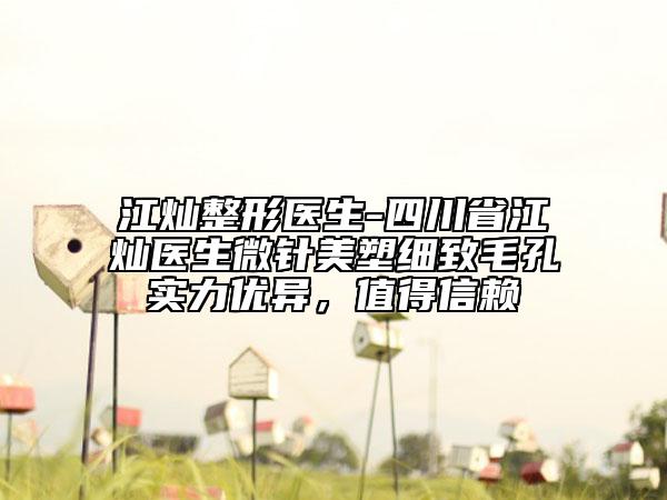 江灿整形医生-四川省江灿医生微针美塑细致毛孔实力优异，值得信赖