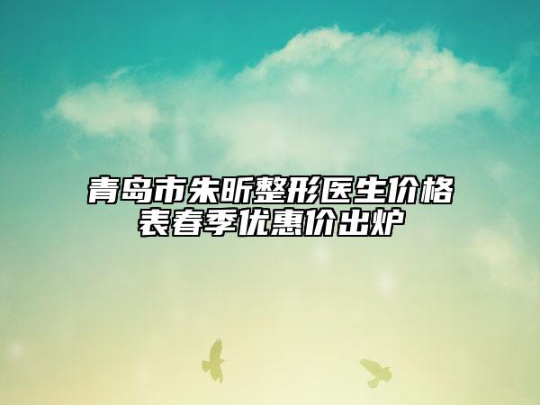 青岛市朱昕整形医生价格表春季优惠价出炉