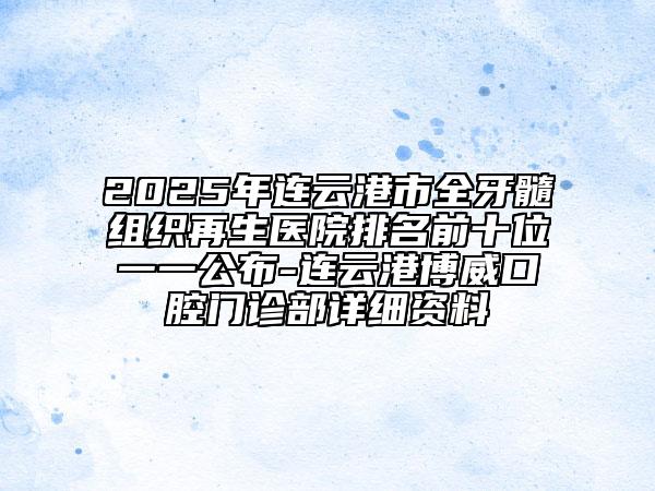 2025年连云港市全牙髓组织再生医院排名前十位一一公布-连云港博威口腔门诊部详细资料