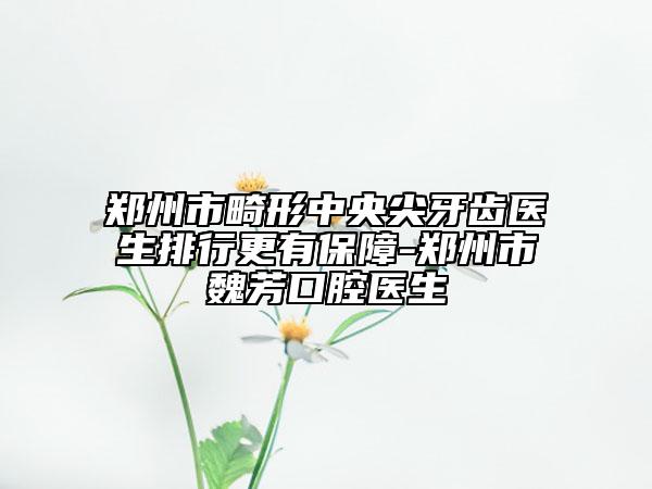 郑州市畸形中央尖牙齿医生排行更有保障-郑州市魏芳口腔医生