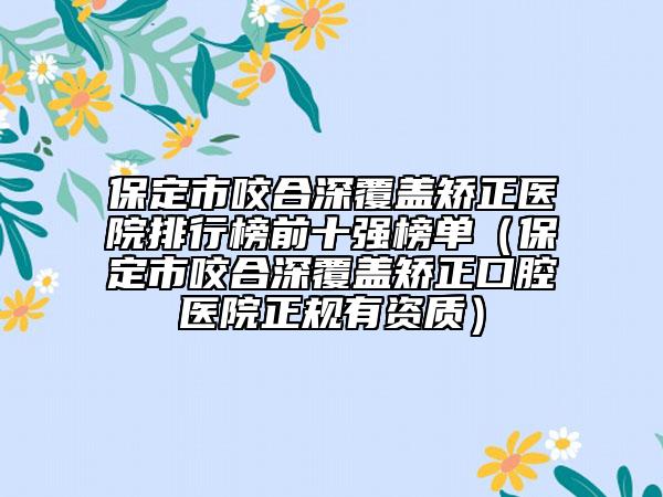 保定市咬合深覆盖矫正医院排行榜前十强榜单（保定市咬合深覆盖矫正口腔医院正规有资质）