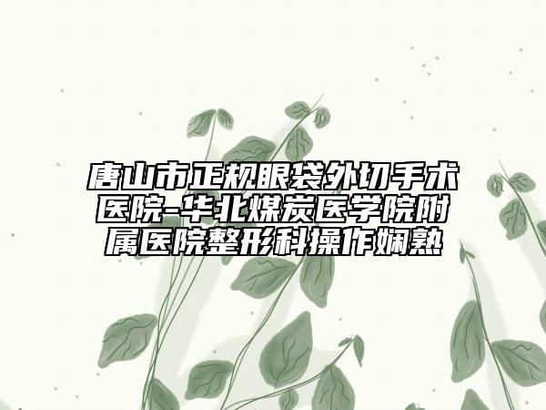 唐山市正规眼袋外切手术医院-华北煤炭医学院附属医院整形科操作娴熟