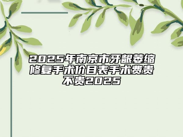 2025年南京市牙龈萎缩修复手术价目表手术费贵不贵2025
