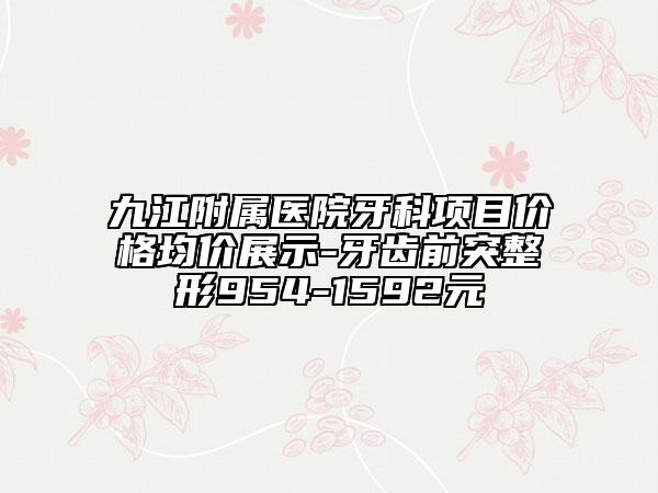 九江附属医院牙科项目价格均价展示-牙齿前突整形954-1592元