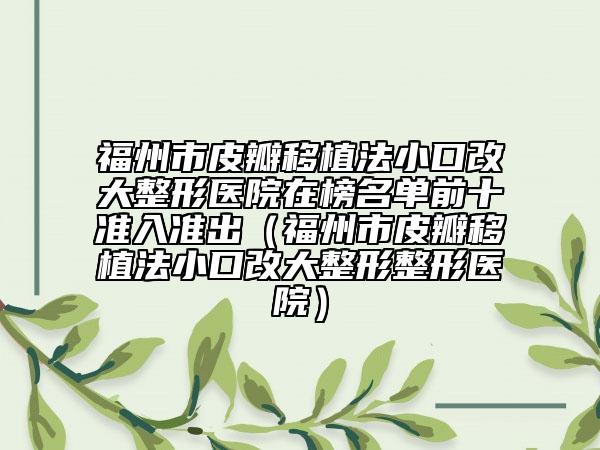 福州市皮瓣移植法小口改大整形医院在榜名单前十准入准出（福州市皮瓣移植法小口改大整形整形医院）