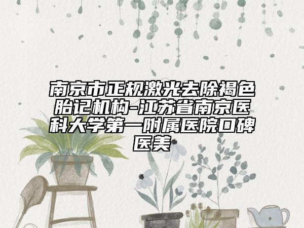 南京市正规激光去除褐色胎记机构-江苏省南京医科大学第一附属医院口碑医美