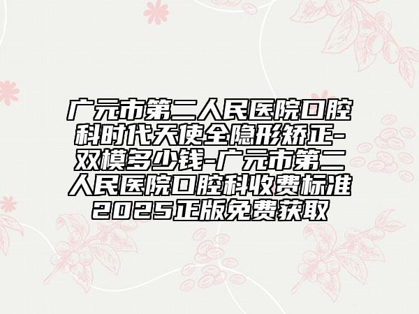广元市第二人民医院口腔科时代天使全隐形矫正-双模多少钱-广元市第二人民医院口腔科收费标准2025正版免费获取