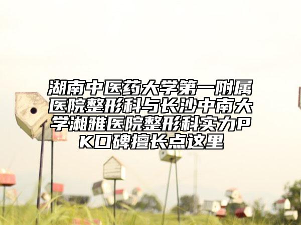 湖南中医药大学第一附属医院整形科与长沙中南大学湘雅医院整形科实力PK口碑擅长点这里