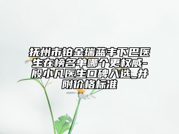 抚州市铂金瑞蓝丰下巴医生在榜名单哪个更权威-殷小凡医生口碑入选_并附价格标准