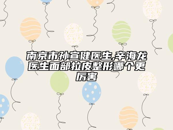 南京市孙宣健医生,辛海龙医生面部拉皮整形哪个更厉害
