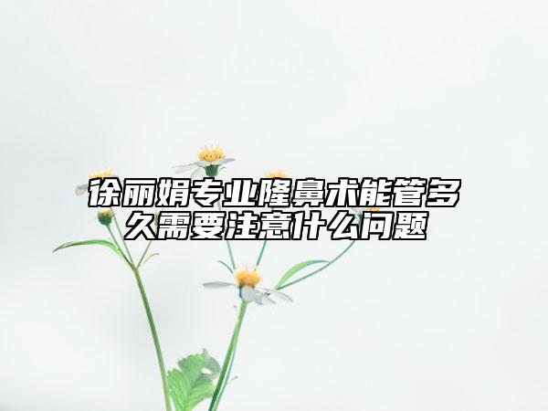 徐丽娟专业隆鼻术能管多久需要注意什么问题