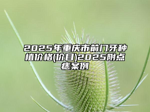 2025年重庆市前门牙种植价格(价目)2025附点痣案例