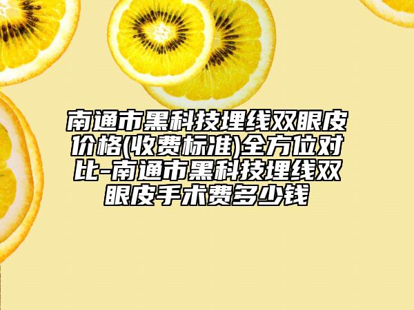 南通市黑科技埋线双眼皮价格(收费标准)全方位对比-南通市黑科技埋线双眼皮手术费多少钱
