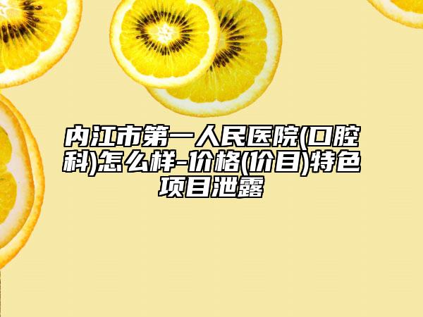 内江市第一人民医院(口腔科)怎么样-价格(价目)特色项目泄露