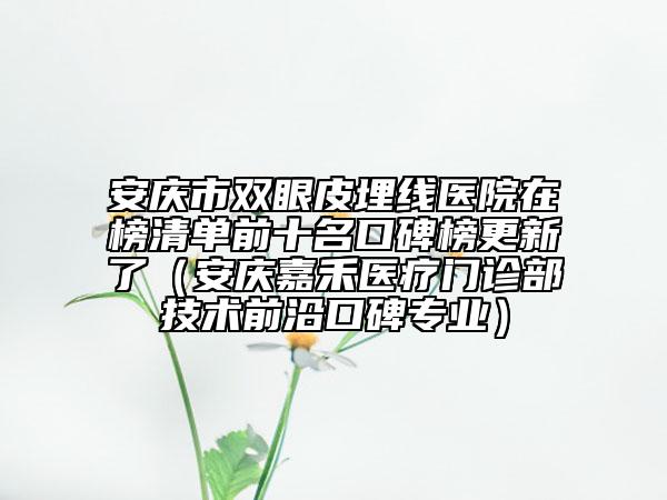 安庆市双眼皮埋线医院在榜清单前十名口碑榜更新了（安庆嘉禾医疗门诊部技术前沿口碑专业）