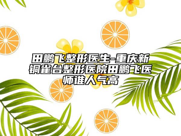 田鹏飞整形医生-重庆新铜雀台整形医院田鹏飞医师谁人气高