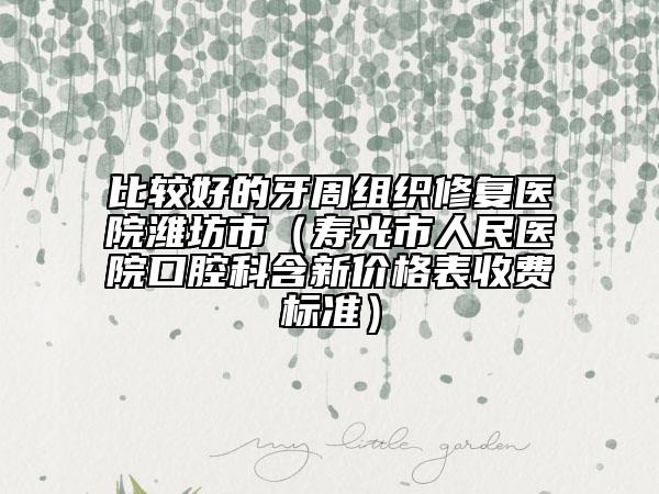 比较好的牙周组织修复医院潍坊市（寿光市人民医院口腔科含新价格表收费标准）