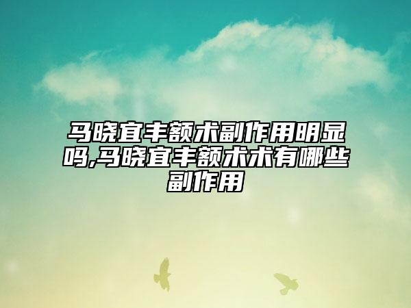 马晓宜丰额术副作用明显吗,马晓宜丰额术术有哪些副作用