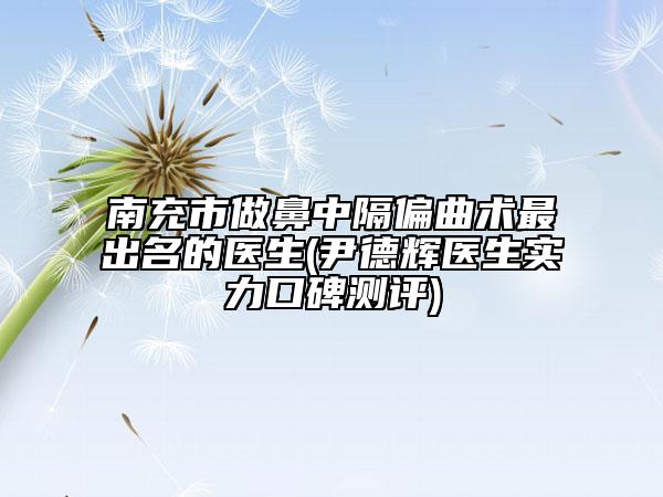 南充市做鼻中隔偏曲术最出名的医生(尹德辉医生实力口碑测评)