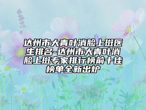 达州市大青叶消脸上斑医生排名-达州市大青叶消脸上斑专家排行榜前十佳榜单全新出炉