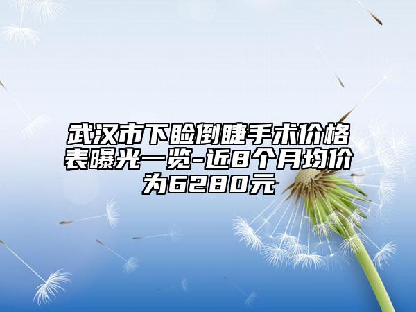 武汉市下睑倒睫手术价格表曝光一览-近8个月均价为6280元