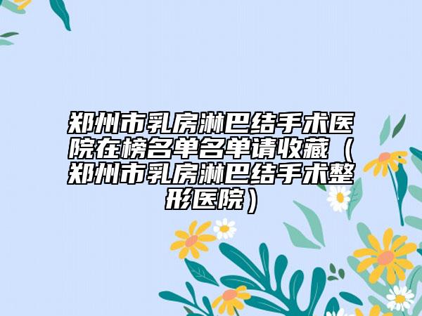 郑州市乳房淋巴结手术医院在榜名单名单请收藏（郑州市乳房淋巴结手术整形医院）