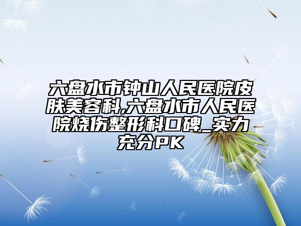 六盘水市钟山人民医院皮肤美容科,六盘水市人民医院烧伤整形科口碑_实力充分PK