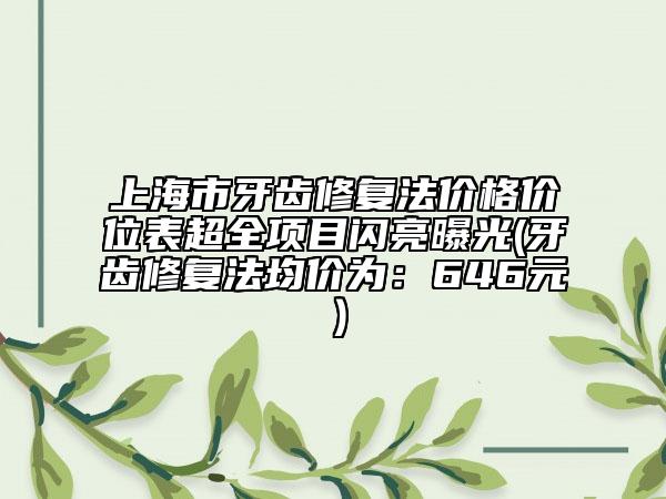 上海市牙齿修复法价格价位表超全项目闪亮曝光(牙齿修复法均价为：646元）