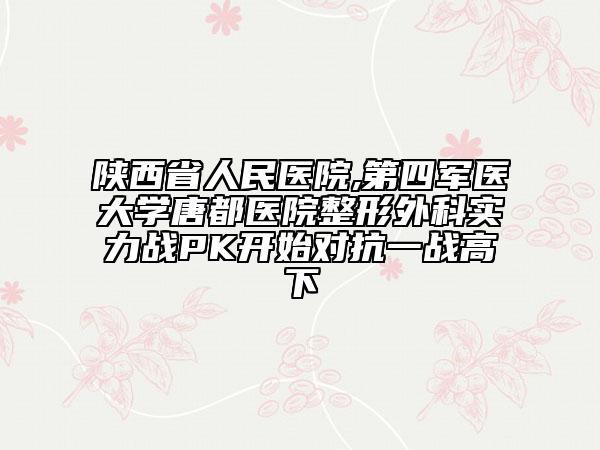 陕西省人民医院,第四军医大学唐都医院整形外科实力战PK开始对抗一战高下