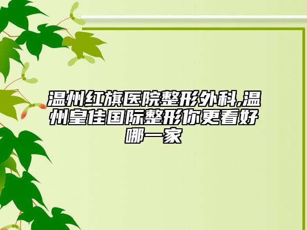温州红旗医院整形外科,温州皇佳国际整形你更看好哪一家