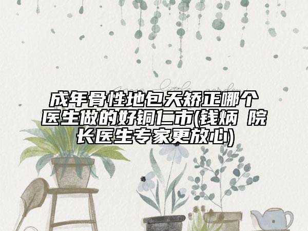 成年骨性地包天矫正哪个医生做的好铜仁市(钱炳燊院长医生专家更放心)