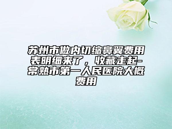 苏州市做内切缩鼻翼费用表明细来了，收藏走起-常熟市第一人民医院大概费用