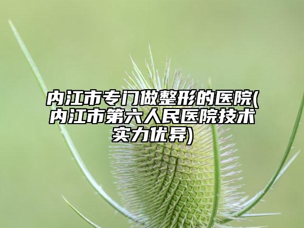 内江市专门做整形的医院(内江市第六人民医院技术实力优异)