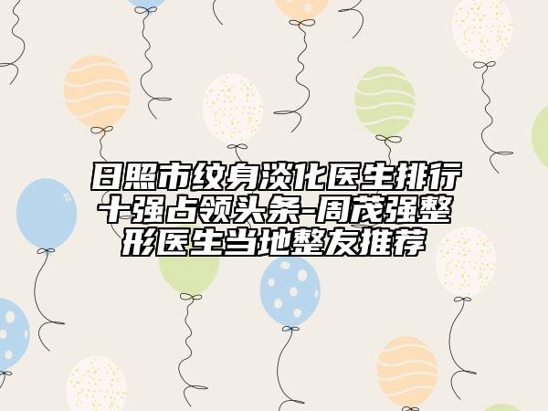 日照市纹身淡化医生排行十强占领头条-周茂强整形医生当地整友推荐