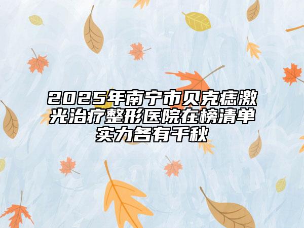 2025年南宁市贝克痣激光治疗整形医院在榜清单实力各有千秋