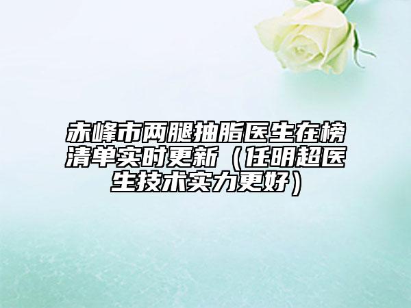 赤峰市两腿抽脂医生在榜清单实时更新（任明超医生技术实力更好）