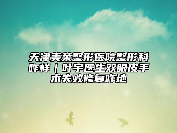 天津美莱整形医院整形科咋样｜叶宇医生双眼皮手术失败修复咋地