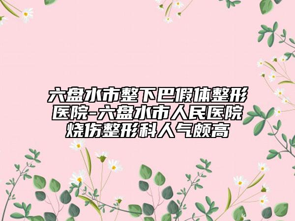 六盘水市整下巴假体整形医院-六盘水市人民医院烧伤整形科人气颇高