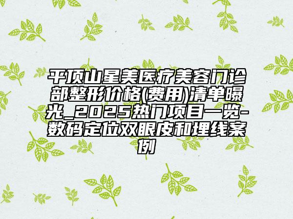 平顶山星美医疗美容门诊部整形价格(费用)清单曝光_2025热门项目一览-数码定位双眼皮和埋线案例