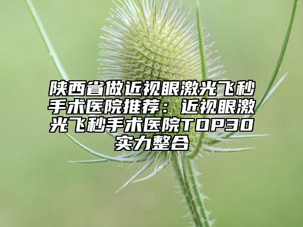 陕西省做近视眼激光飞秒手术医院推荐：近视眼激光飞秒手术医院TOP30实力整合