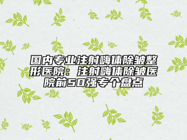 国内专业注射嗨体除皱整形医院：注射嗨体除皱医院前50强专个盘点