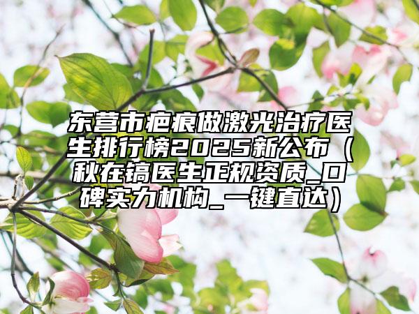 东营市疤痕做激光治疗医生排行榜2025新公布（秋在镐医生正规资质_口碑实力机构_一键直达）