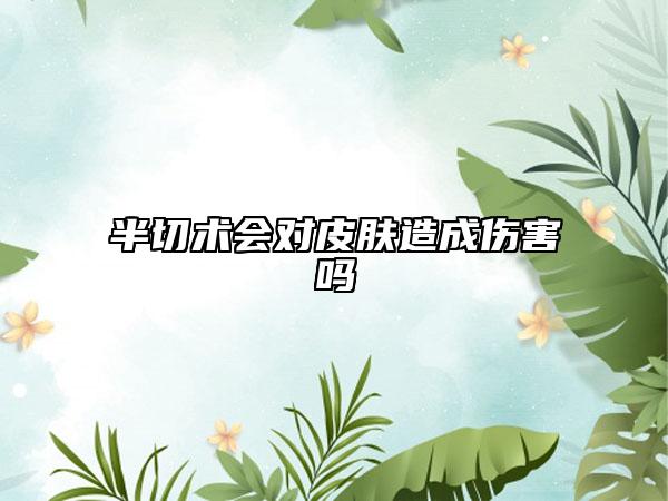 半切术会对皮肤造成伤害吗
