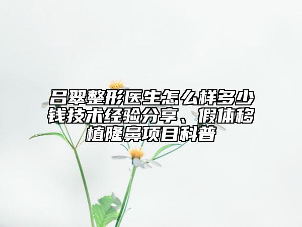 吕翠整形医生怎么样多少钱技术经验分享、假体移植隆鼻项目科普