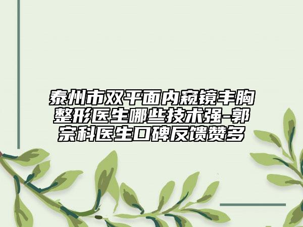 泰州市双平面内窥镜丰胸整形医生哪些技术强-郭宗科医生口碑反馈赞多