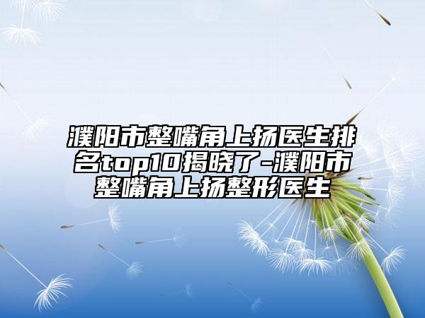 濮阳市整嘴角上扬医生排名top10揭晓了-濮阳市整嘴角上扬整形医生