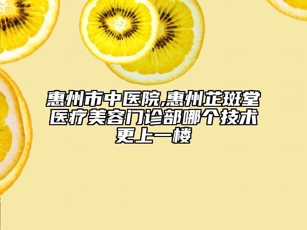 惠州市中医院,惠州芷斑堂医疗美容门诊部哪个技术更上一楼